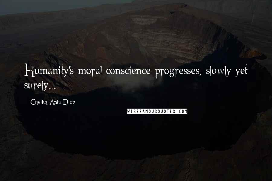 Cheikh Anta Diop Quotes: Humanity's moral conscience progresses, slowly yet surely...