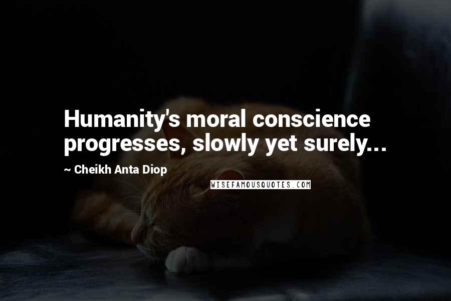 Cheikh Anta Diop Quotes: Humanity's moral conscience progresses, slowly yet surely...