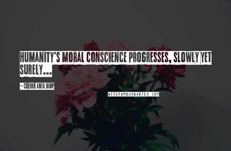 Cheikh Anta Diop Quotes: Humanity's moral conscience progresses, slowly yet surely...