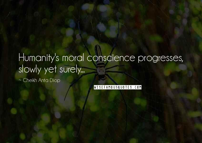 Cheikh Anta Diop Quotes: Humanity's moral conscience progresses, slowly yet surely...