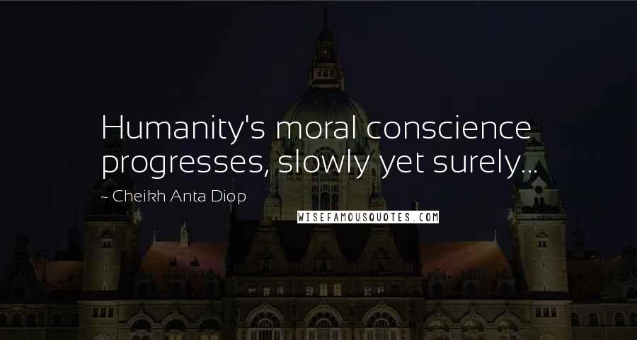 Cheikh Anta Diop Quotes: Humanity's moral conscience progresses, slowly yet surely...