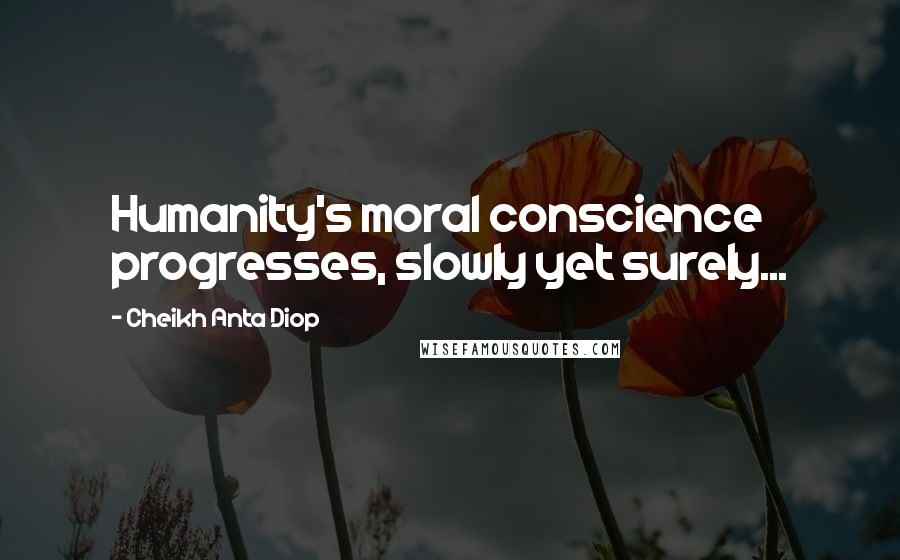 Cheikh Anta Diop Quotes: Humanity's moral conscience progresses, slowly yet surely...