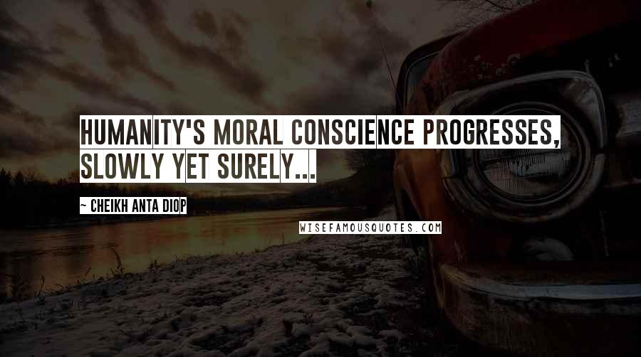 Cheikh Anta Diop Quotes: Humanity's moral conscience progresses, slowly yet surely...