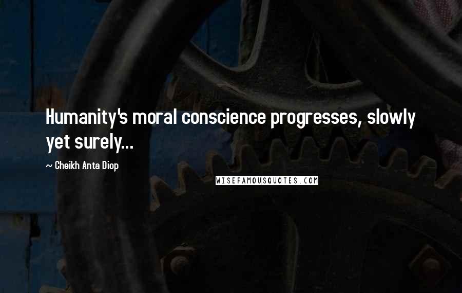 Cheikh Anta Diop Quotes: Humanity's moral conscience progresses, slowly yet surely...