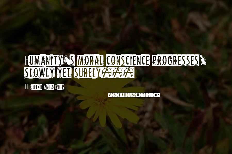 Cheikh Anta Diop Quotes: Humanity's moral conscience progresses, slowly yet surely...