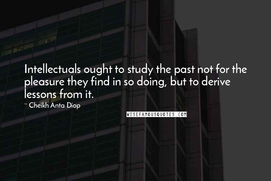 Cheikh Anta Diop Quotes: Intellectuals ought to study the past not for the pleasure they find in so doing, but to derive lessons from it.