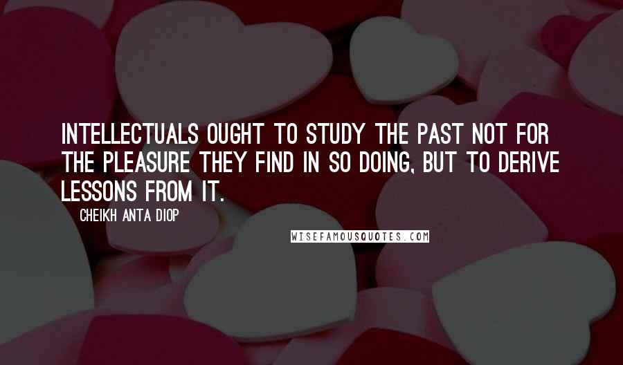 Cheikh Anta Diop Quotes: Intellectuals ought to study the past not for the pleasure they find in so doing, but to derive lessons from it.