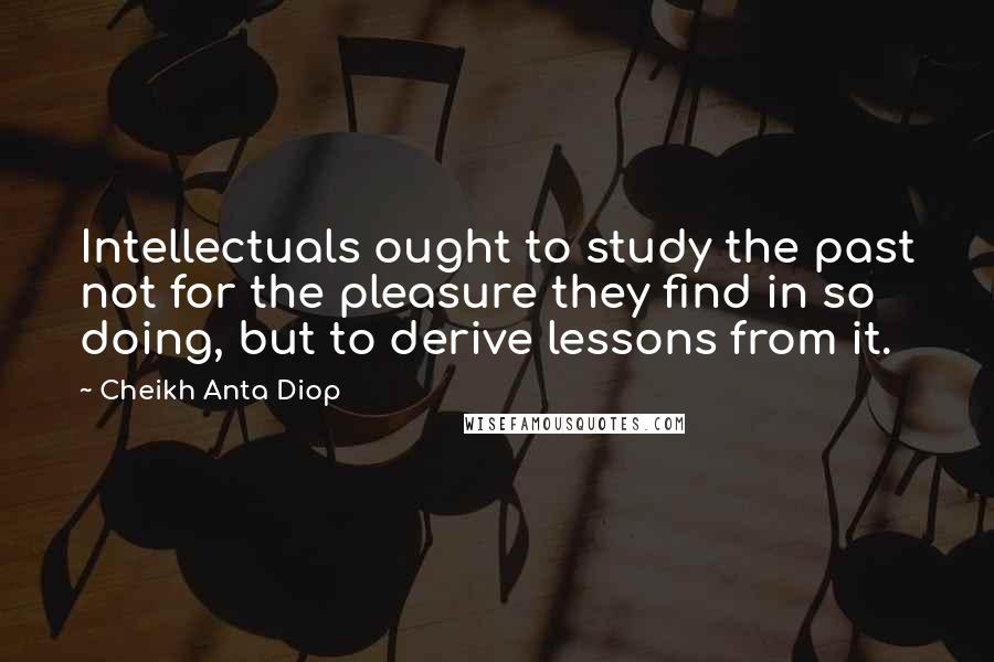Cheikh Anta Diop Quotes: Intellectuals ought to study the past not for the pleasure they find in so doing, but to derive lessons from it.