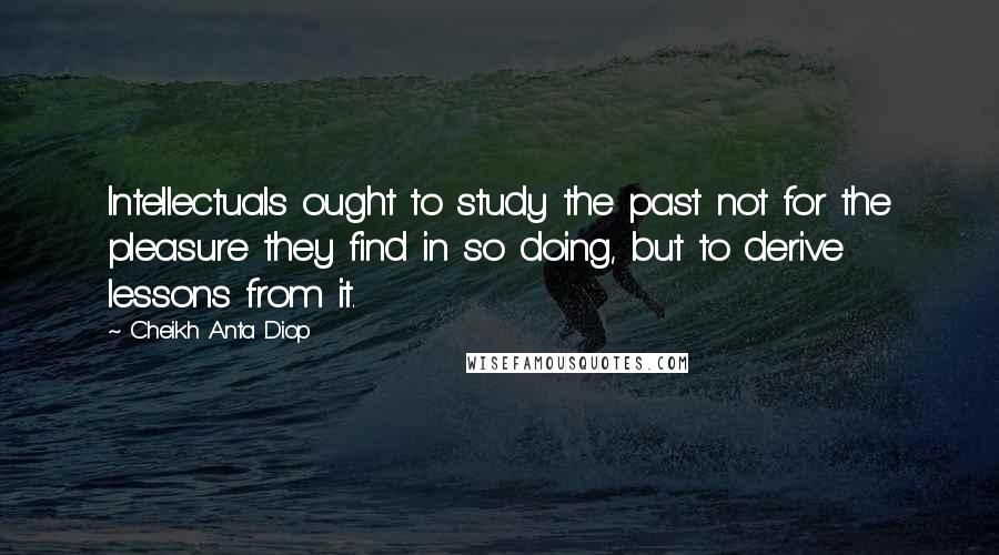 Cheikh Anta Diop Quotes: Intellectuals ought to study the past not for the pleasure they find in so doing, but to derive lessons from it.