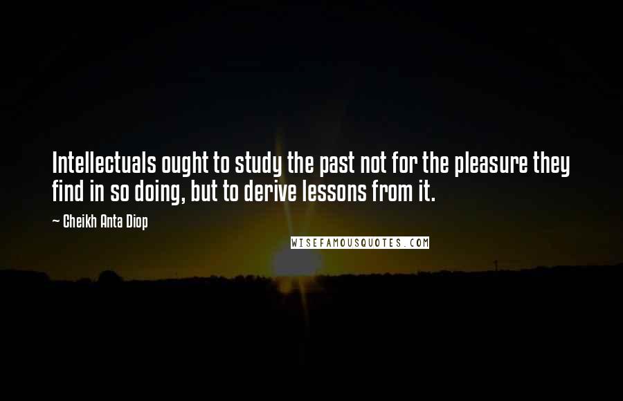 Cheikh Anta Diop Quotes: Intellectuals ought to study the past not for the pleasure they find in so doing, but to derive lessons from it.
