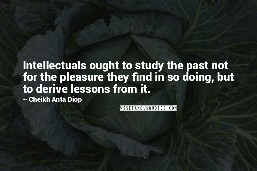 Cheikh Anta Diop Quotes: Intellectuals ought to study the past not for the pleasure they find in so doing, but to derive lessons from it.