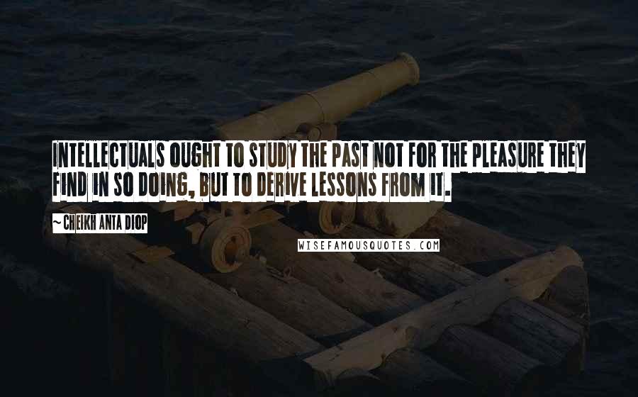 Cheikh Anta Diop Quotes: Intellectuals ought to study the past not for the pleasure they find in so doing, but to derive lessons from it.