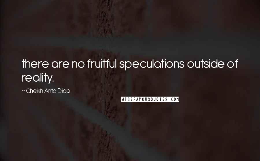 Cheikh Anta Diop Quotes: there are no fruitful speculations outside of reality.