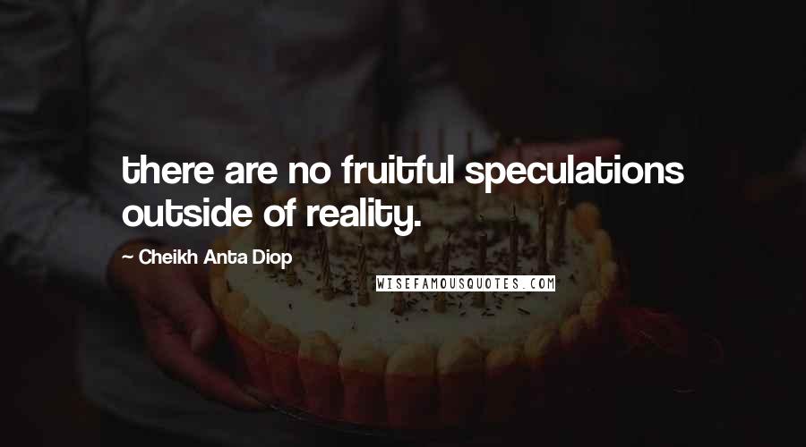 Cheikh Anta Diop Quotes: there are no fruitful speculations outside of reality.