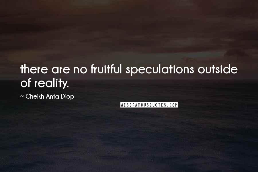 Cheikh Anta Diop Quotes: there are no fruitful speculations outside of reality.