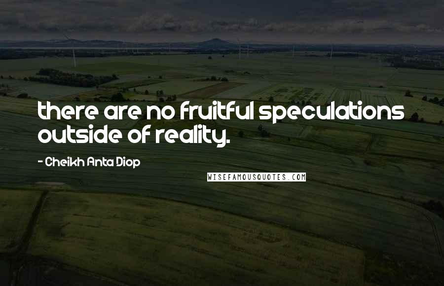 Cheikh Anta Diop Quotes: there are no fruitful speculations outside of reality.