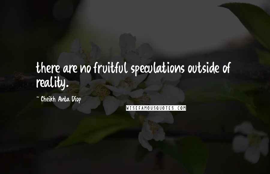 Cheikh Anta Diop Quotes: there are no fruitful speculations outside of reality.