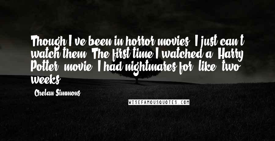 Chelan Simmons Quotes: Though I've been in horror movies, I just can't watch them. The first time I watched a 'Harry Potter' movie, I had nightmares for, like, two weeks.