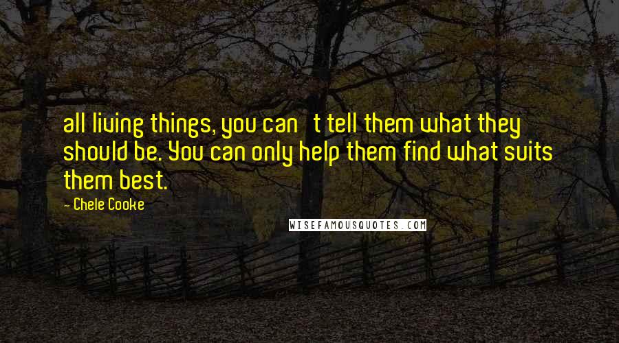 Chele Cooke Quotes: all living things, you can't tell them what they should be. You can only help them find what suits them best.