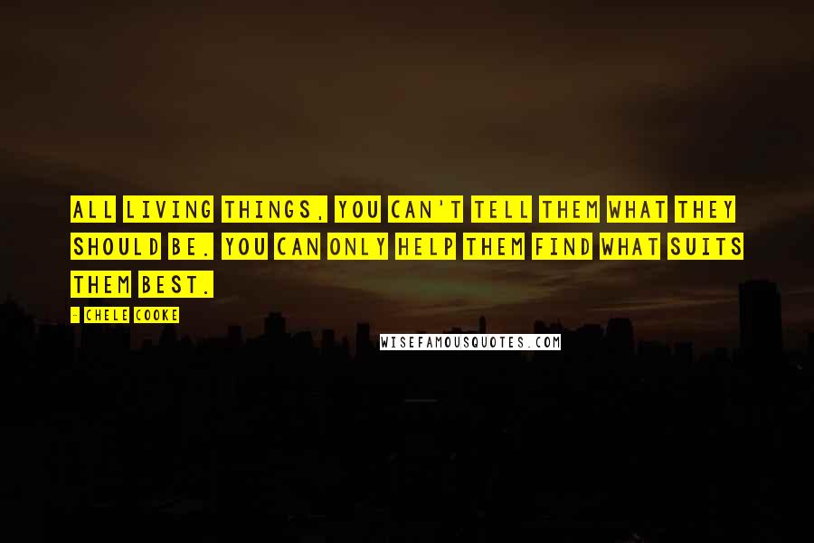 Chele Cooke Quotes: all living things, you can't tell them what they should be. You can only help them find what suits them best.