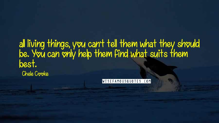 Chele Cooke Quotes: all living things, you can't tell them what they should be. You can only help them find what suits them best.