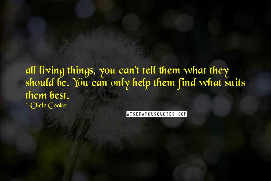 Chele Cooke Quotes: all living things, you can't tell them what they should be. You can only help them find what suits them best.