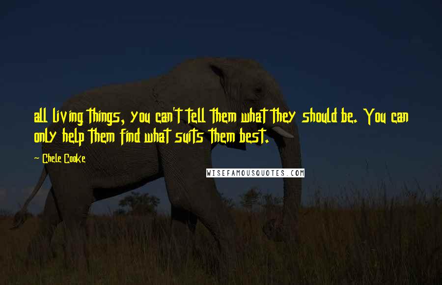 Chele Cooke Quotes: all living things, you can't tell them what they should be. You can only help them find what suits them best.