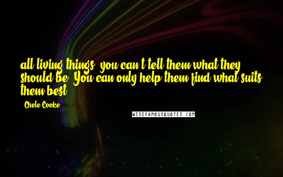 Chele Cooke Quotes: all living things, you can't tell them what they should be. You can only help them find what suits them best.