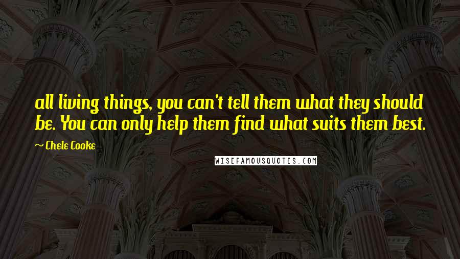 Chele Cooke Quotes: all living things, you can't tell them what they should be. You can only help them find what suits them best.