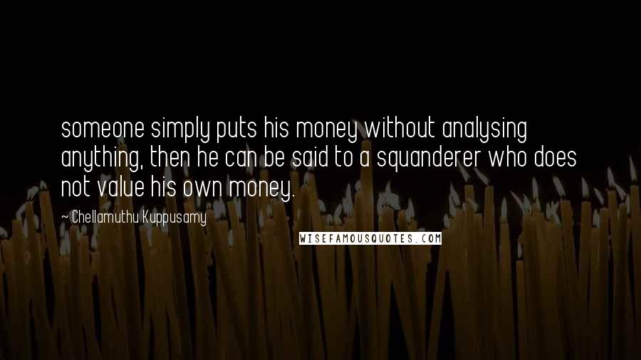 Chellamuthu Kuppusamy Quotes: someone simply puts his money without analysing anything, then he can be said to a squanderer who does not value his own money.