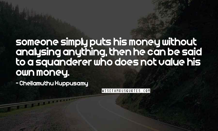 Chellamuthu Kuppusamy Quotes: someone simply puts his money without analysing anything, then he can be said to a squanderer who does not value his own money.