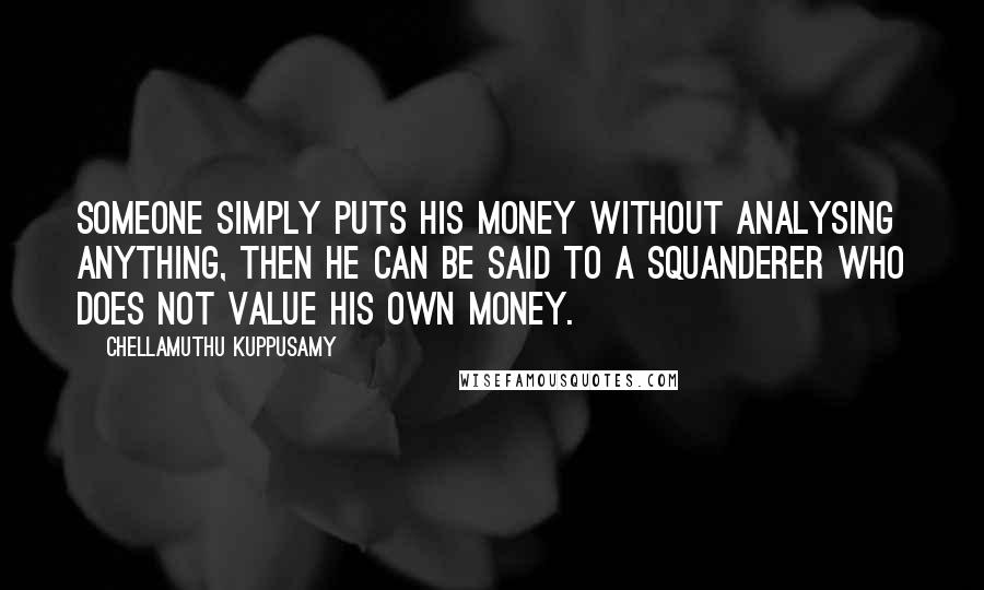 Chellamuthu Kuppusamy Quotes: someone simply puts his money without analysing anything, then he can be said to a squanderer who does not value his own money.