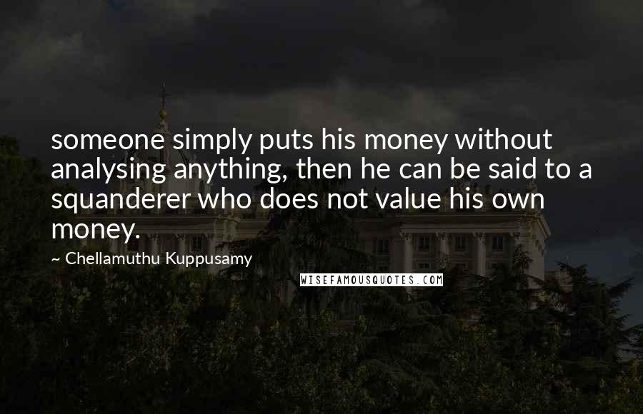 Chellamuthu Kuppusamy Quotes: someone simply puts his money without analysing anything, then he can be said to a squanderer who does not value his own money.