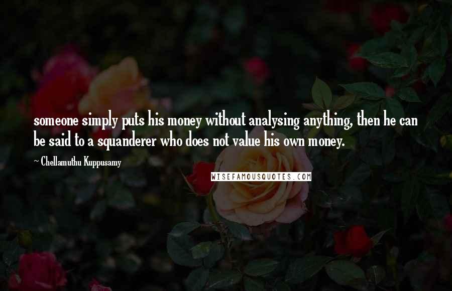 Chellamuthu Kuppusamy Quotes: someone simply puts his money without analysing anything, then he can be said to a squanderer who does not value his own money.