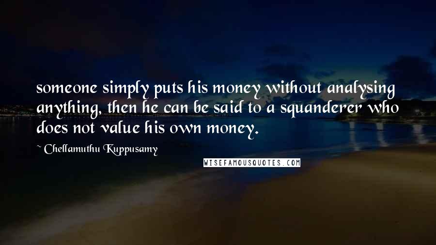 Chellamuthu Kuppusamy Quotes: someone simply puts his money without analysing anything, then he can be said to a squanderer who does not value his own money.