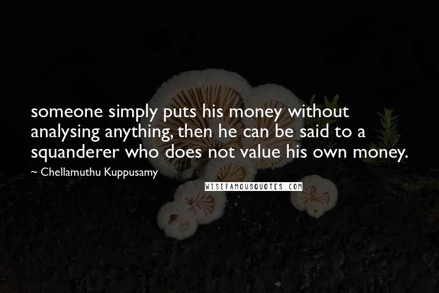 Chellamuthu Kuppusamy Quotes: someone simply puts his money without analysing anything, then he can be said to a squanderer who does not value his own money.