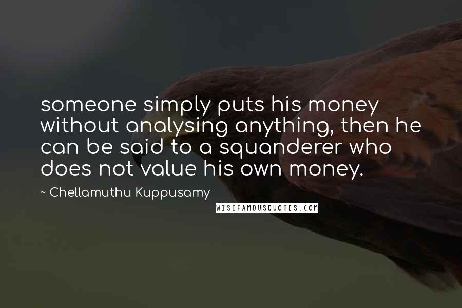 Chellamuthu Kuppusamy Quotes: someone simply puts his money without analysing anything, then he can be said to a squanderer who does not value his own money.