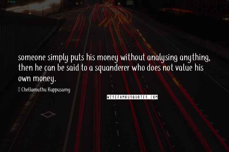 Chellamuthu Kuppusamy Quotes: someone simply puts his money without analysing anything, then he can be said to a squanderer who does not value his own money.