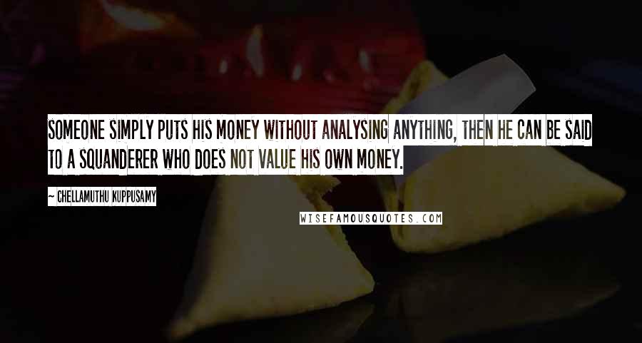 Chellamuthu Kuppusamy Quotes: someone simply puts his money without analysing anything, then he can be said to a squanderer who does not value his own money.