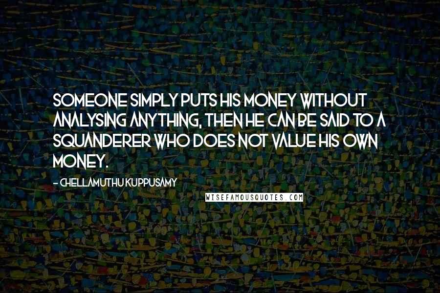 Chellamuthu Kuppusamy Quotes: someone simply puts his money without analysing anything, then he can be said to a squanderer who does not value his own money.