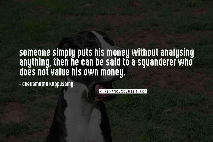 Chellamuthu Kuppusamy Quotes: someone simply puts his money without analysing anything, then he can be said to a squanderer who does not value his own money.