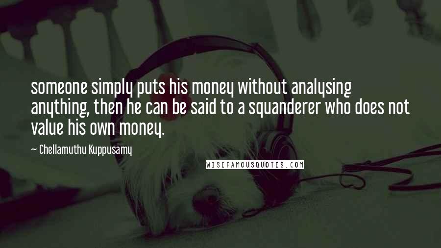 Chellamuthu Kuppusamy Quotes: someone simply puts his money without analysing anything, then he can be said to a squanderer who does not value his own money.