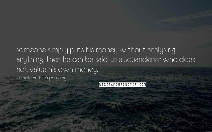 Chellamuthu Kuppusamy Quotes: someone simply puts his money without analysing anything, then he can be said to a squanderer who does not value his own money.