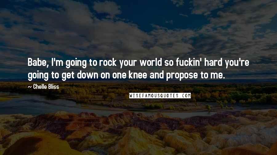 Chelle Bliss Quotes: Babe, I'm going to rock your world so fuckin' hard you're going to get down on one knee and propose to me.