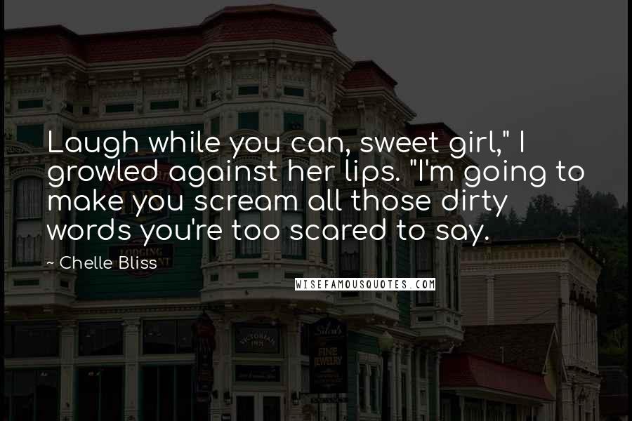 Chelle Bliss Quotes: Laugh while you can, sweet girl," I growled against her lips. "I'm going to make you scream all those dirty words you're too scared to say.