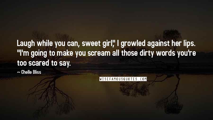 Chelle Bliss Quotes: Laugh while you can, sweet girl," I growled against her lips. "I'm going to make you scream all those dirty words you're too scared to say.