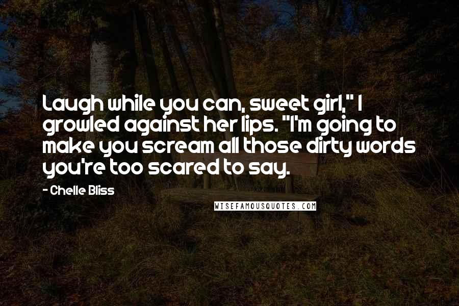 Chelle Bliss Quotes: Laugh while you can, sweet girl," I growled against her lips. "I'm going to make you scream all those dirty words you're too scared to say.