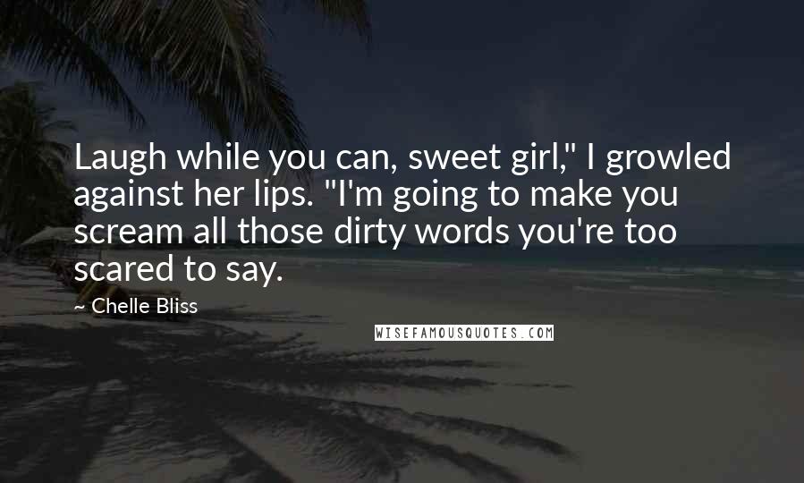 Chelle Bliss Quotes: Laugh while you can, sweet girl," I growled against her lips. "I'm going to make you scream all those dirty words you're too scared to say.