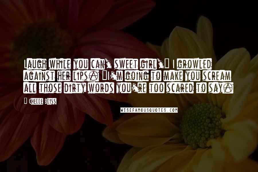 Chelle Bliss Quotes: Laugh while you can, sweet girl," I growled against her lips. "I'm going to make you scream all those dirty words you're too scared to say.