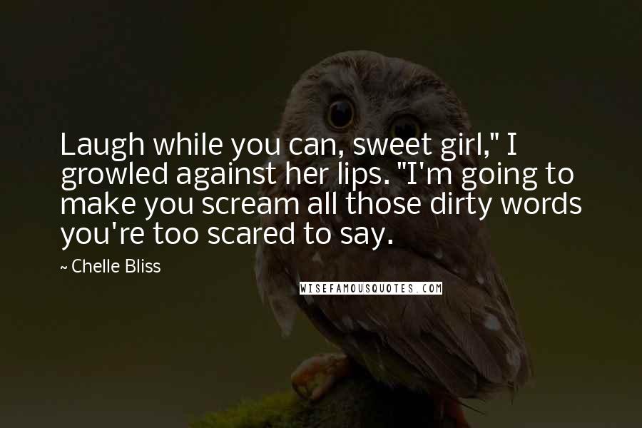 Chelle Bliss Quotes: Laugh while you can, sweet girl," I growled against her lips. "I'm going to make you scream all those dirty words you're too scared to say.